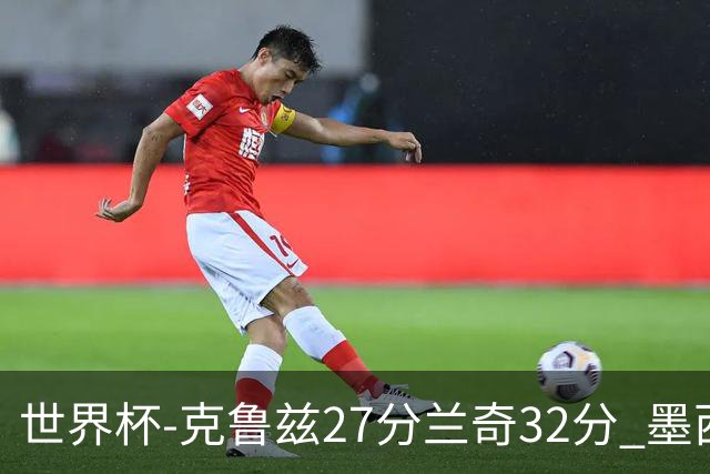 世界杯-克鲁兹27分兰奇32分 墨西哥力克新西兰